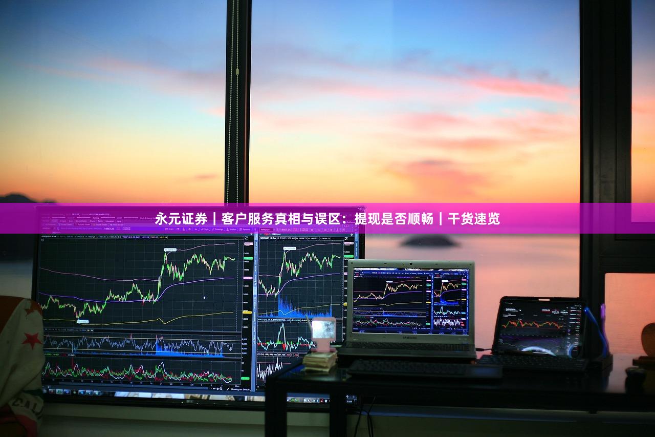永元证券｜客户服务真相与误区：提现是否顺畅｜干货速览
