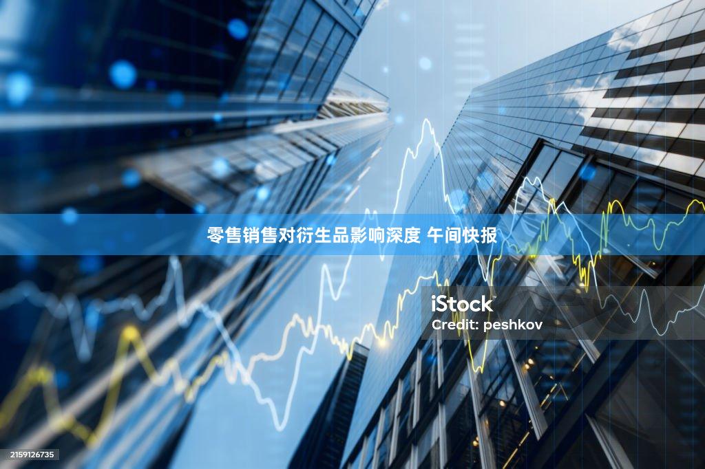 零售销售对衍生品影响深度 午间快报