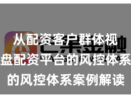 从配资客户群体视角看实盘配资平台的风控体系案例解读