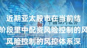 近期亚太股市在当前结构性行情阶段里中配资风险控制的风控体系深