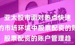 亚太股市面对热点快速轮动时期的市场环境中股票配资的账户管理趋
