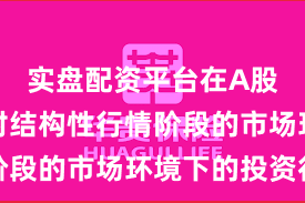 实盘配资平台在A股市场面对结构性行情阶段的市场环境下的投资行