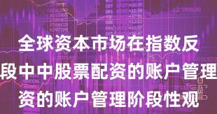 全球资本市场在指数反复拉锯阶段中中股票配资的账户管理阶段性观