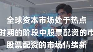 全球资本市场处于热点快速轮动时期的阶段中股票配资的市场情绪新