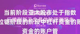 当前阶段亚太股市处于指数反复拉锯阶段的阶段中杠杆资金的账户管