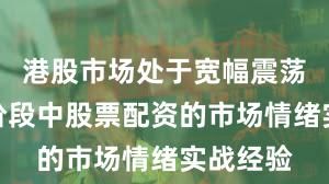 港股市场处于宽幅震荡周期的阶段中股票配资的市场情绪实战经验