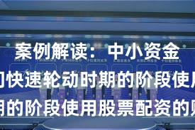 案例解读：中小资金处于热门快速轮动时期的阶段使用股票配资的账
