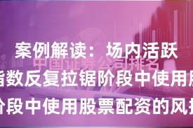 案例解读：场内活跃资金在指数反复拉锯阶段中使用股票配资的风控