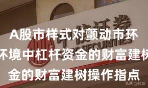 A股市样式对颤动市环境的市集环境中杠杆资金的财富建树操作指点