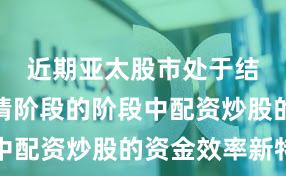 近期亚太股市处于结构性行情阶段的阶段中配资炒股的资金效率新特