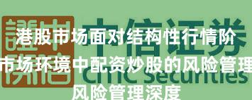 港股市场面对结构性行情阶段的市场环境中配资炒股的风险管理深度