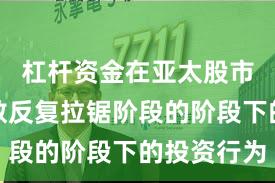 杠杆资金在亚太股市处于指数反复拉锯阶段的阶段下的投资行为