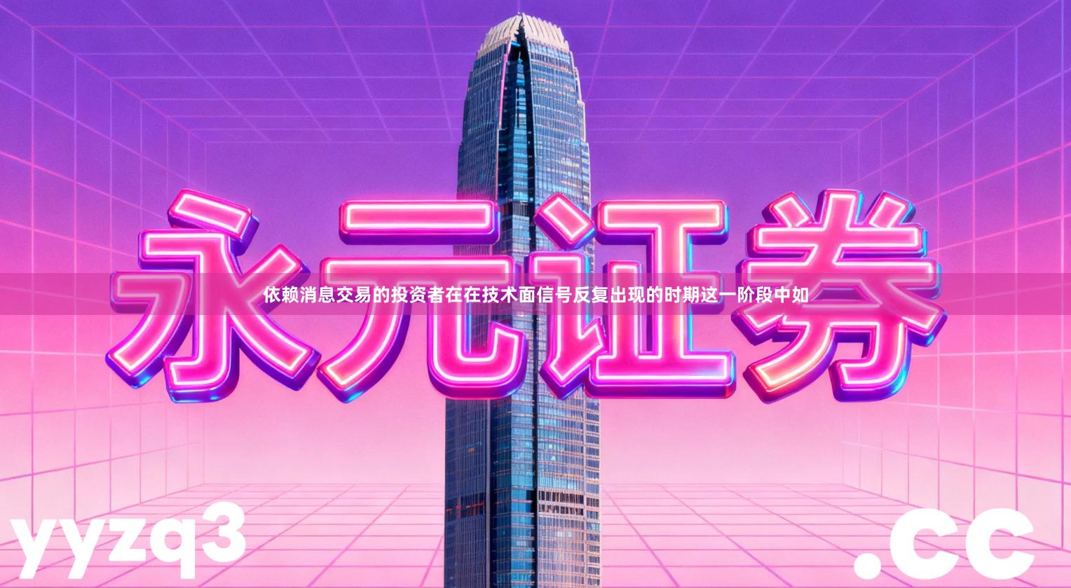 依赖消息交易的投资者在在技术面信号反复出现的时期这一阶段中如