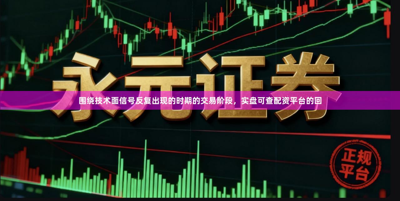 围绕技术面信号反复出现的时期的交易阶段，实盘可查配资平台的回