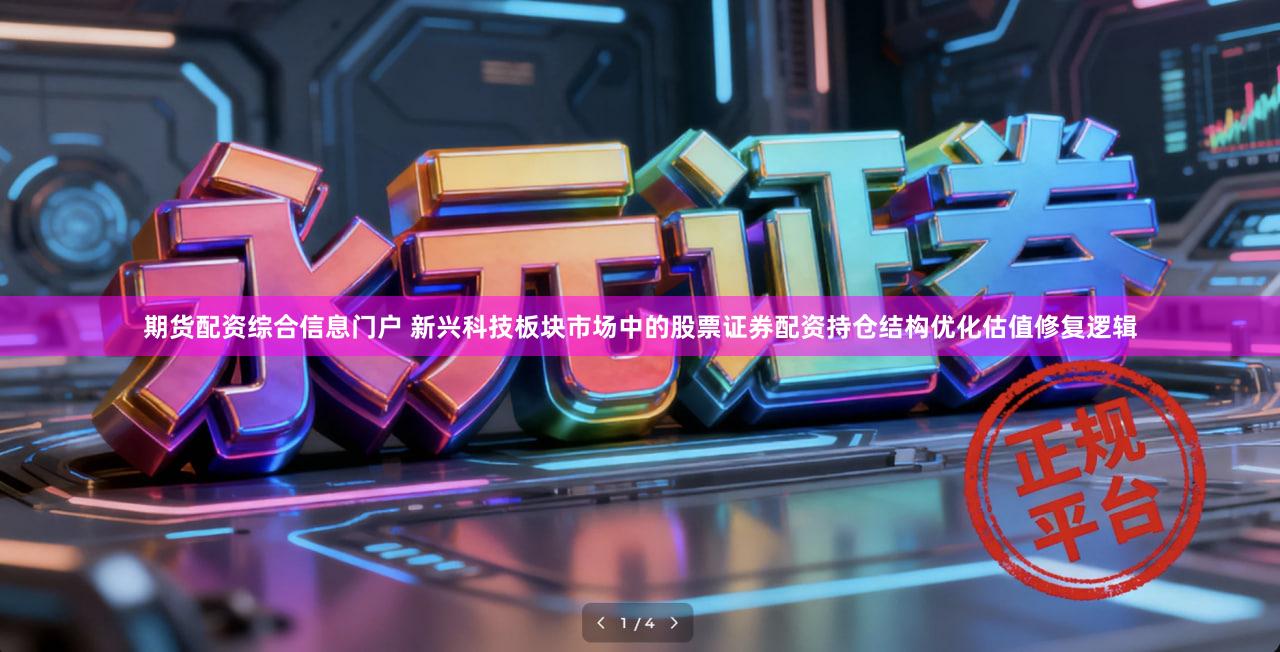 期货配资综合信息门户 新兴科技板块市场中的股票证券配资持仓结构优化估值修复逻辑