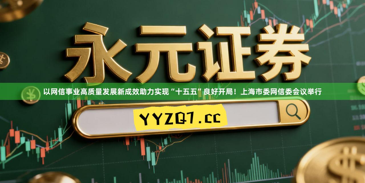 以网信事业高质量发展新成效助力实现“十五五”良好开局！上海市委网信委会议举行
