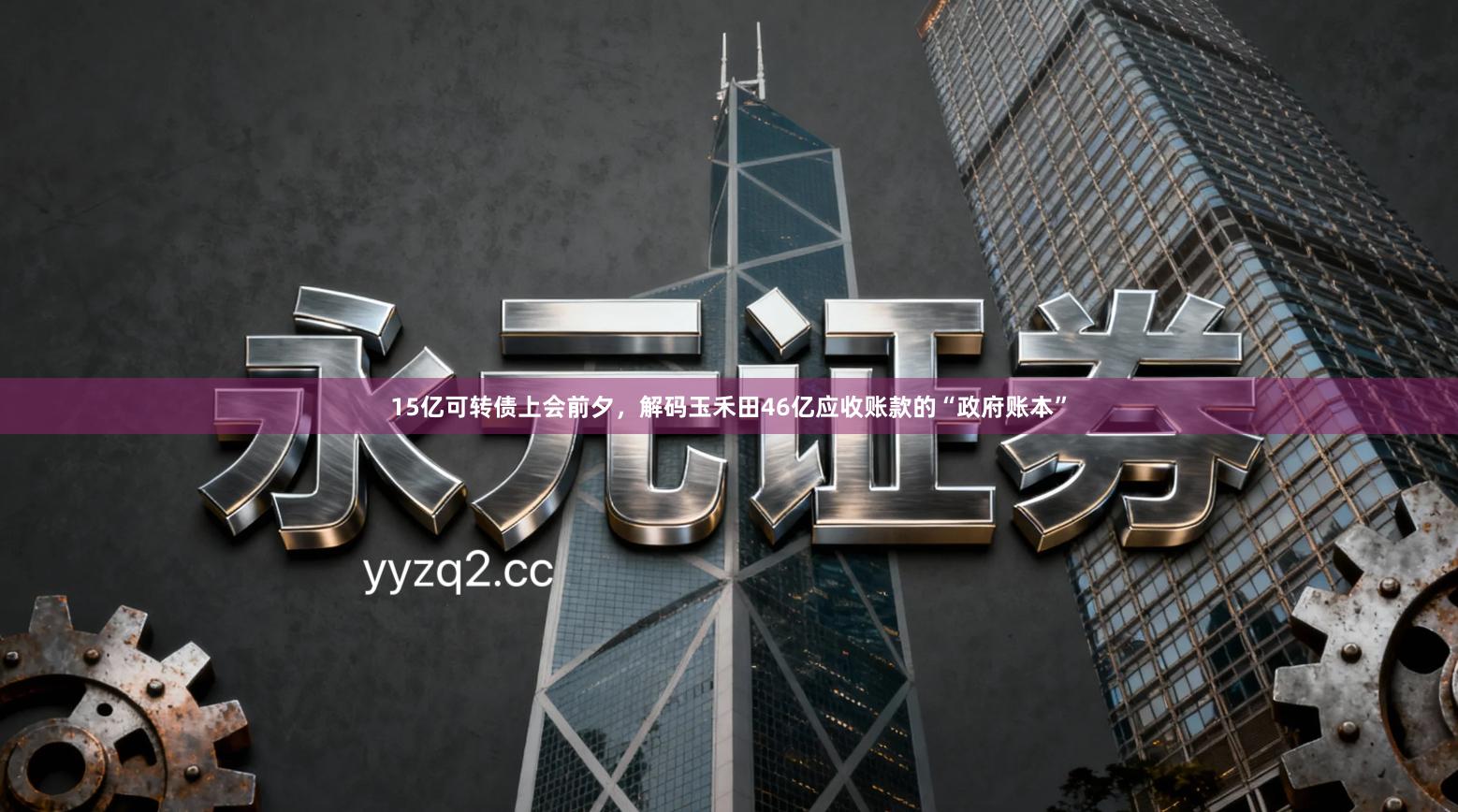 15亿可转债上会前夕，解码玉禾田46亿应收账款的“政府账本”