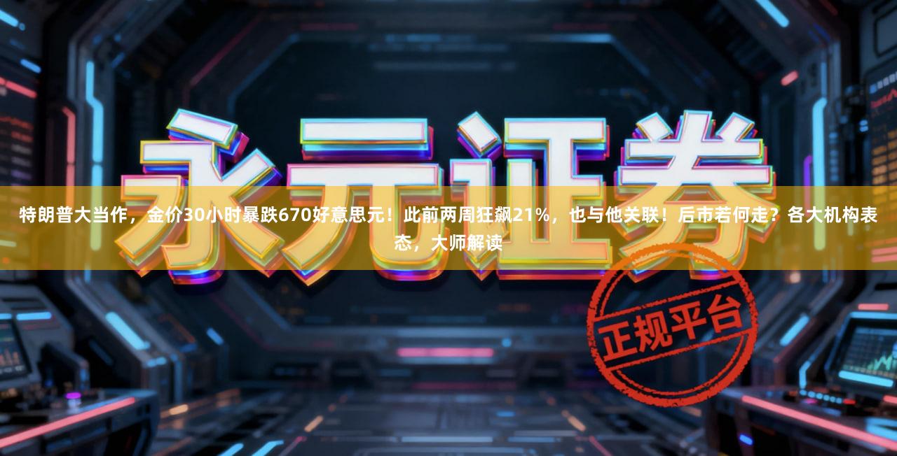 特朗普大当作，金价30小时暴跌670好意思元！此前两周狂飙21%，也与他关联！后市若何走？各大机构表态，大师解读